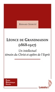 Bernard Sesboüé - Léonce de Grandmaison (1868-1927) - Un intellectuel témoin du Christ et apôtre de l'Esprit.