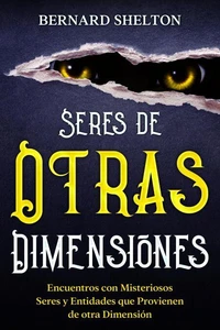 Seres de Otras Dimensiones: Encuentros con Misteriosos Seres y Entidades que Provienen de otra Dimensión