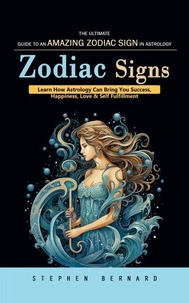 Zodiac Signs: The Ultimate Guide to an Amazing Zodiac Sign in Astrology (Learn How Astrology Can Bring You Success, Happiness, Love &amp; Self Fulfillment)