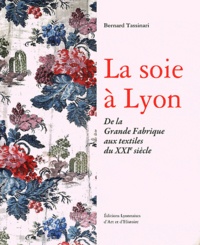 Bernard Tassinari - La soie à Lyon - De la Grande Fabrique aux textiles du XXIe siècle.