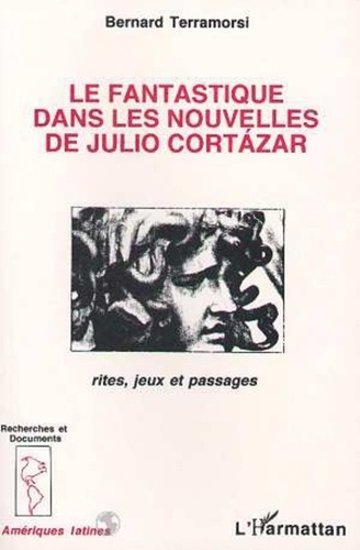 Bernard Terramorsi - Le fantastique dans les nouvelles de Julio Cortàzar - Rites, jeux et passages.