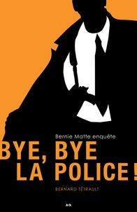 Bernard Tétrault - Bernie Matte enquête Tome 1 : Bye, bye la police !.