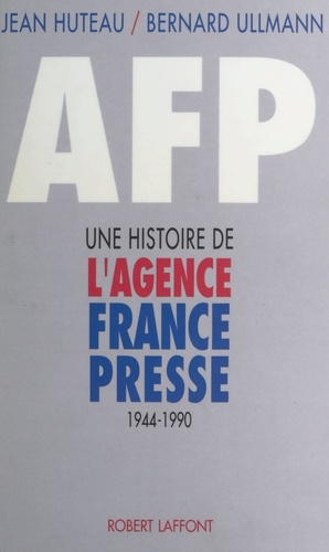 AFP. Une histoire de l'agence France-Presse, 1944-1990