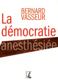 Bernard Vasseur - La démocratie anesthésiée - Essai sur le nouveau visage du politique.