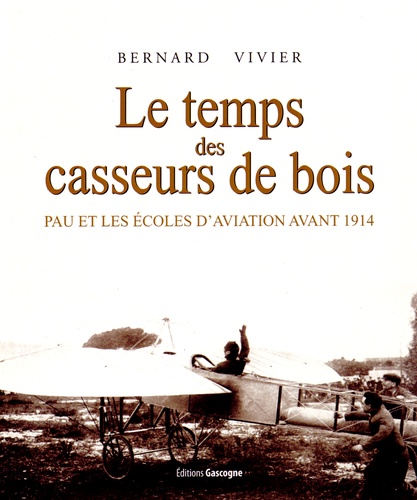 Bernard Vivier - Le temps des casseurs de bois - Pau et les écoles d'aviation avant 1914.