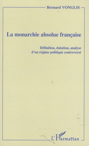 Bernard Vonglis - La monarchie absolue française - Définition, datation, analyse d'un régime politique controversé.