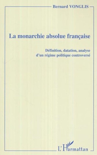 Bernard Vonglis - La monarchie absolue française - Définition, datation, analyse d'un régime politique controversé.