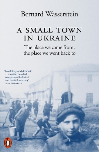 Bernard Wasserstein - A Small Town in Ukraine - The place we came from, the place we went back to.