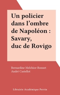 Bernardine Melchior-Bonnet et André Castellot - Un policier dans l'ombre de Napoléon : Savary, duc de Rovigo.