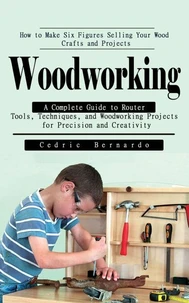 Woodworking: How to Make Six Figures Selling Your Wood Crafts and Projects