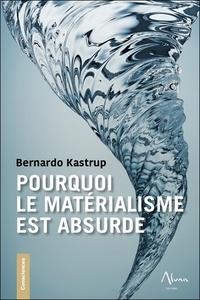 Bernardo Kastrup - Pourquoi le matérialisme est absurde - Comment les vrais sceptiques savent que la mort n'existe pas et explorent des réponses à la vie, à l'univers et à tout le reste.