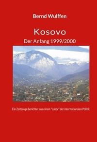 Bernd Dr. Wulffen - Kosovo  Der Anfang 1999/2000 - Ein Zeitzeuge berichtet aus einem "Labor" der internationalen Politik.