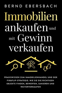Immobilien ankaufen und mit Gewinn verkaufen: Praxiswissen zum Immobilienhandel und der Fix&amp;Flip-Strategie. Wie Sie die richtigen Objekte finden, bewerten, sanieren und weiterverkaufen
