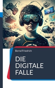 Bernd Friedrich - Die digitale Falle - Wie die Abhängigkeit von modernen Medien die kindliche Entwicklung gefährdet.