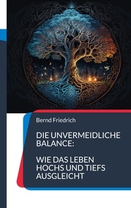 Bernd Friedrich - Die unvermeidliche Balance: - Wie das Leben Hochs und Tiefs ausgleicht.