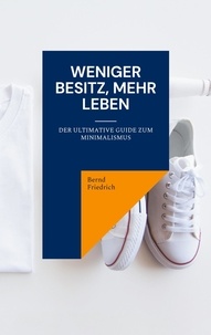 Bernd Friedrich - Weniger Besitz, Mehr Leben - Der Ultimative Guide zum Minimalismus.