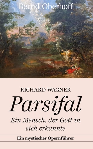 Richard Wagner: Parsifal. Ein Mensch, der Gott in sich erkannte. Ein mystischer Opernführer