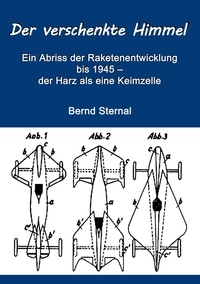 Bernd Sternal - Der verschenkte Himmel - Ein Abriss der Raketenentwicklung bis 1945 – der Harz als eine Keimzelle.