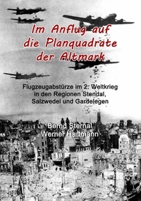 Bernd Sternal et Werner Hartmann - Im Anflug auf die Planquadrate der Altmark - Flugzeugabstürze im 2. Weltkrieg in den Regionen Stendal, Salzwedel und Gardelegen.
