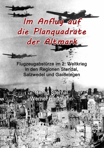 Im Anflug auf die Planquadrate der Altmark. Flugzeugabstürze im 2. Weltkrieg in den Regionen Stendal, Salzwedel und Gardelegen