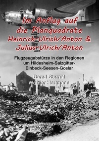 Bernd Sternal et Werner Hartmann - Im Anflug auf die Planquadrate Heinrich-Ulrich/Anton &amp; Julius-Ulrich/Anton - Flugzeugabstürze in den Regionen um Hildesheim-Salzgitter-Einbeck-Seesen-Goslar.