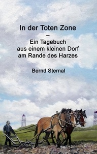 Bernd Sternal - In der Toten Zone - Ein Tagebuch aus einem kleinen Dorf am Rande des Harzes.