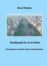 Bernd Wulffen - Fluchtpunkt Rio de la Plata - Die Emigration deutscher Juden nach Argentinien.