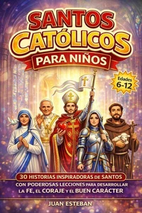 Santos Catolicos para Niños : 30 Historias Inspiradoras de Santos con Poderosas Lecciones para Desarrollar la Fe, el Coraje y el Buen Carácter (6–12 años)