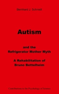 Bernhard J. Schmidt - Autism and the Refrigerator Mother Myth - A Rehabilitation of  Bruno Bettelheim.