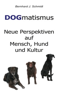 Bernhard J. Schmidt - DOGmatismus - Neue Perspektiven auf Mensch, Hund und Kultur.