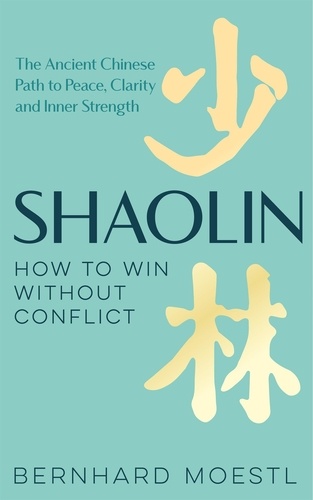Bernhard Moestl - Shaolin: How to Win Without Conflict - The Ancient Chinese Path to Peace, Clarity and Inner Strength.