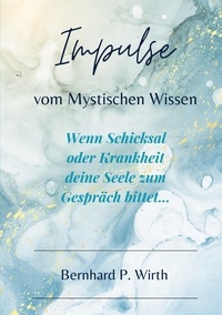 Bernhard P Wirth - Impulse vom mystischen Wissen - Wenn Schicksal und Krankheit deine Seele zum Gespräch bittet....