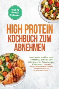 High Protein Kochbuch zum Abnehmen: Das Protein Kochbuch mit einfachen, leckeren und kalorienarmen Rezepten zum Abnehmen - ohne viel Schnickschnack oder Verzicht! Alltagsfreundlich - für jeden Geschmack! inkl. 5 Bonus E-Books