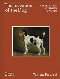 The Invention of the Dog 75 Breeds that Changed the World /anglais