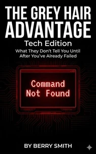 The Grey Hair Advantage: Tech Edition "What They Don't Tell You Until After You've Already Failed"