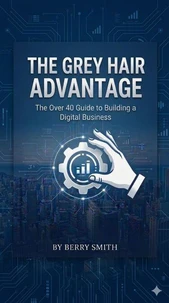 The Grey Haired Advantage The Over 40 Guide toBuilding a Digital Business