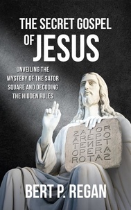  Bert P. Regan - The Secret Gospel of Jesus: Unveiling the Mystery of the Sator Square and Decoding the Hidden Rules.