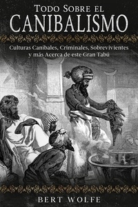  Bert Wolfe - Todo Sobre el Canibalismo: Culturas Caníbales, Criminales, Sobrevivientes y más Acerca de este Gran Tabú.