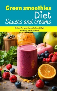 Green Smoothies Diet Sauces And Creams(Recipes For Green Juices To Lose Weight And Enjoy Graceful Health)