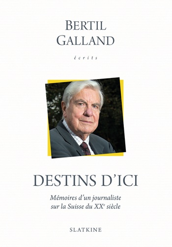 Bertil Galland - Destins d'ici - Mémoires d'un journaliste sur la Suisse du XXe siècle.