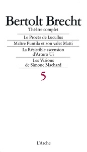 Bertolt Brecht - Theatre Complet Tome 5 : Le Proces De Lucullus. Maitre Puntila Et Son Valet Matti. La Resistible Ascension D'Arturo Ui. Les Visions De Simone Machard.