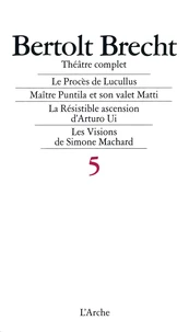 Theatre Complet Tome 5 : Le Proces De Lucullus. Maitre Puntila Et Son Valet Matti. La Resistible Ascension D'Arturo Ui. Les Visions De Simone Machard