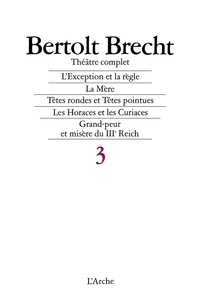 Bertolt Brecht - Théâtre complet - Tome 3, L'exception et la règle ; La Mère ; Têtes rondes et têtes pointues ; Les Horaces et les Curiaces ; Grand-peur et misère du IIIe Reich.