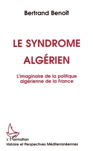 Bertrand Benoît - Le syndrome algérien - L'imaginaire de la politique algérienne de la France.