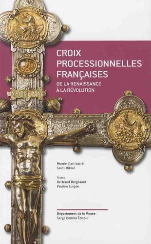 Bertrand Bergbauer et Pauline Lurçon - Croix processionnelles françaises - De la Renaissance à la Révolution.