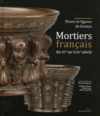 Bertrand Bergbauer et Guillaume Convert - Mortiers français du XVe au XVIIIe siècle - Fleurs et figures de bronze.