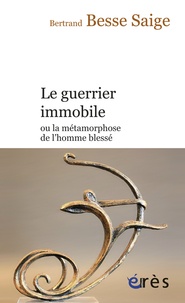 Bertrand Besse-Saige - Le guerrier immobile ou la métamorphose de l'homme blessé.