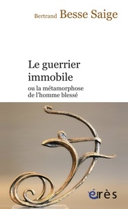 Bertrand Besse-Saige - Le guerrier immobile ou la métamorphose de l'homme blessé.