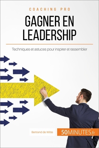 Comment gagner en leadership ?. Les clés pour inspirer et rassembler autour d'un projet commun