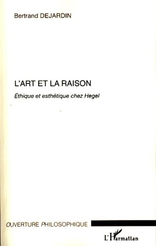 Bertrand Dejardin - L'art et la raison - Ethique et esthétique chez Hegel.
